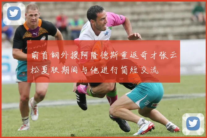前首钢外援阿隆德斯重返奇才张云松夏联期间与他进行简短交流