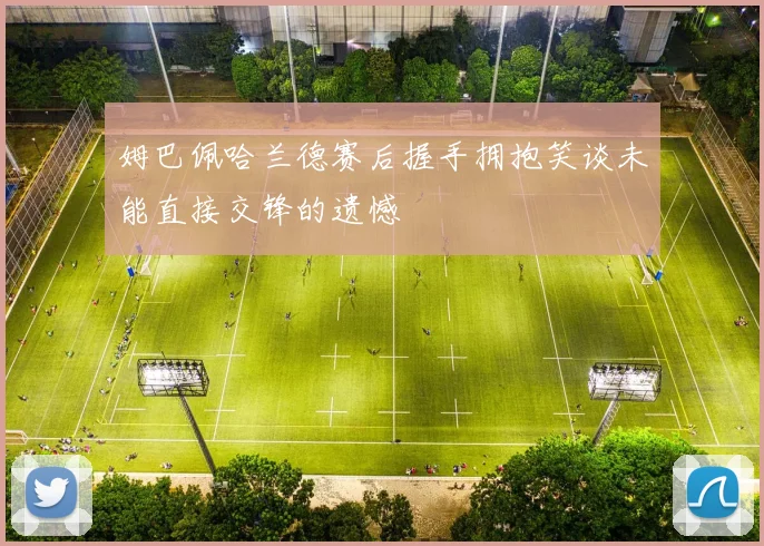 姆巴佩哈兰德赛后握手拥抱笑谈未能直接交锋的遗憾