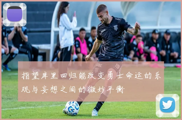 指望库里回归能改变勇士命运的乐观与妄想之间的微妙平衡
