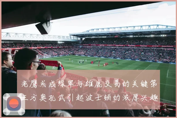 老鹰或成绿军与雄鹿交易的关键第三方奥孔武引起波士顿的浓厚兴趣