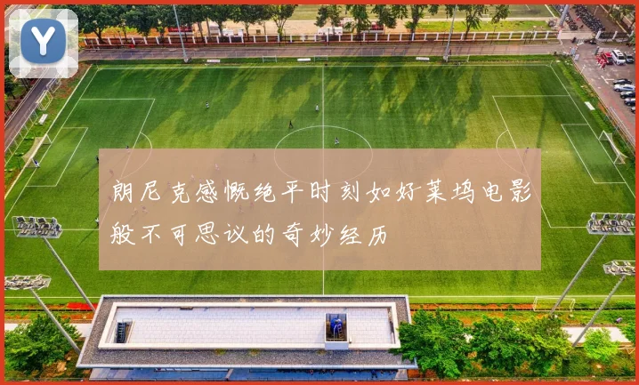 朗尼克感慨绝平时刻如好莱坞电影般不可思议的奇妙经历