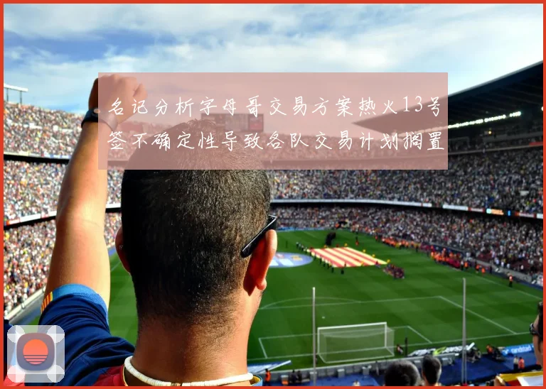 名记分析字母哥交易方案热火13号签不确定性导致各队交易计划搁置
