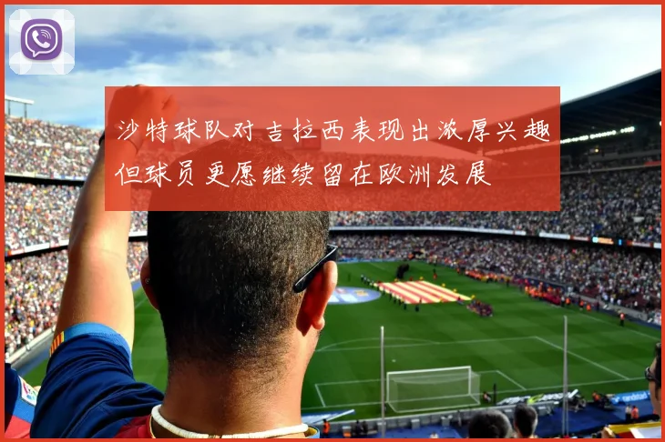 沙特球队对吉拉西表现出浓厚兴趣但球员更愿继续留在欧洲发展