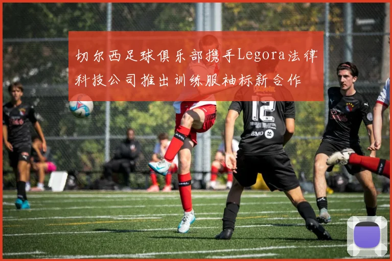 切尔西足球俱乐部携手Legora法律科技公司推出训练服袖标新合作