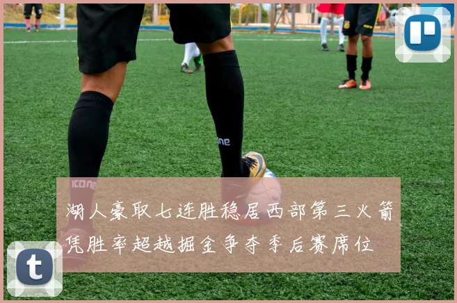 湖人豪取七连胜稳居西部第三火箭凭胜率超越掘金争夺季后赛席位