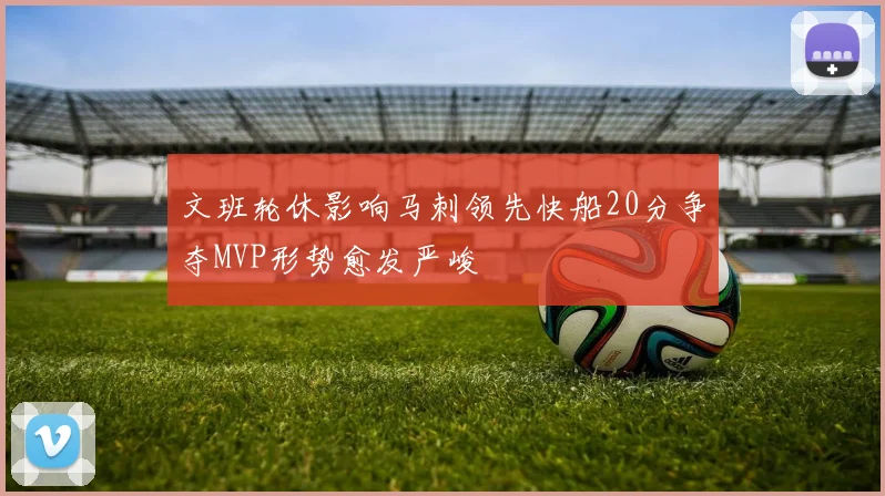 文班轮休影响马刺领先快船20分争夺MVP形势愈发严峻