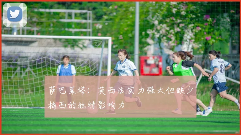 萨巴莱塔：英西法实力强大但缺少梅西的独特影响力