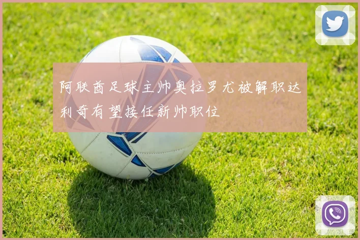 阿联酋足球主帅奥拉罗尤被解职达利奇有望接任新帅职位