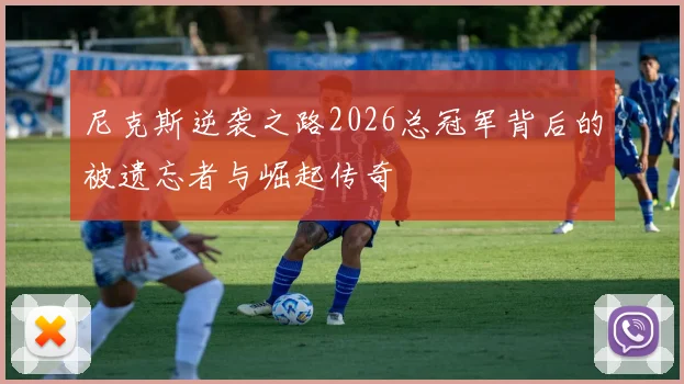 尼克斯逆袭之路2026总冠军背后的被遗忘者与崛起传奇