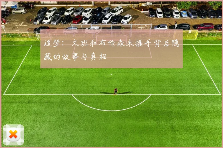 追梦：文班和布伦森未握手背后隐藏的故事与真相