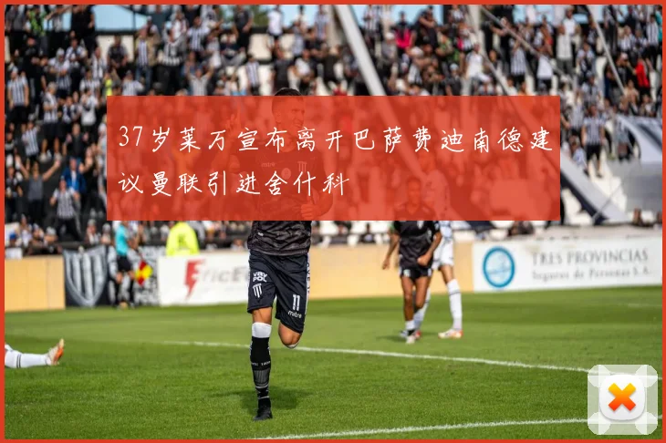 37岁莱万宣布离开巴萨费迪南德建议曼联引进舍什科