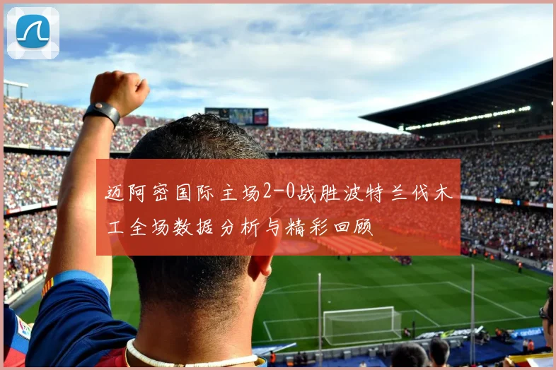 迈阿密国际主场2-0战胜波特兰伐木工全场数据分析与精彩回顾