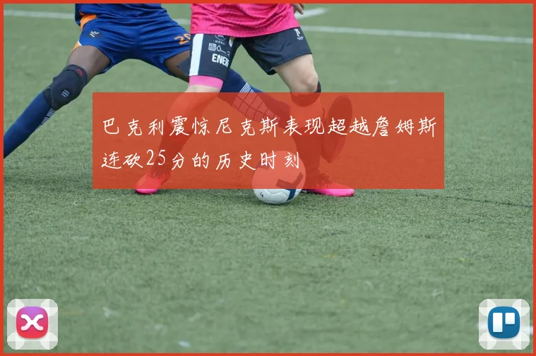 巴克利震惊尼克斯表现超越詹姆斯连砍25分的历史时刻
