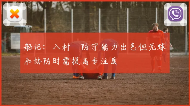 船记：八村塁防守能力出色但无球和协防时需提高专注度