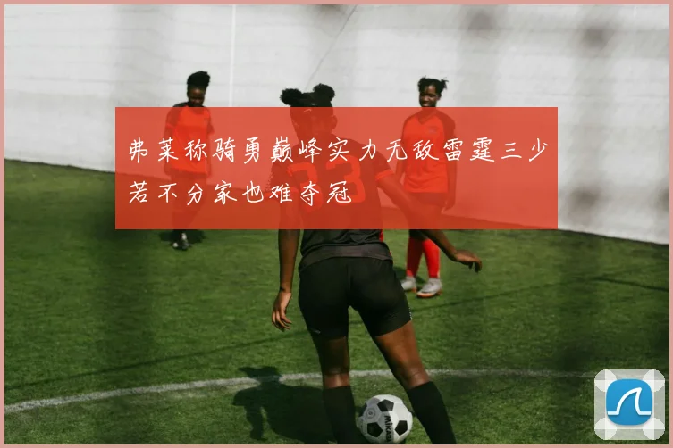 弗莱称骑勇巅峰实力无敌雷霆三少若不分家也难夺冠