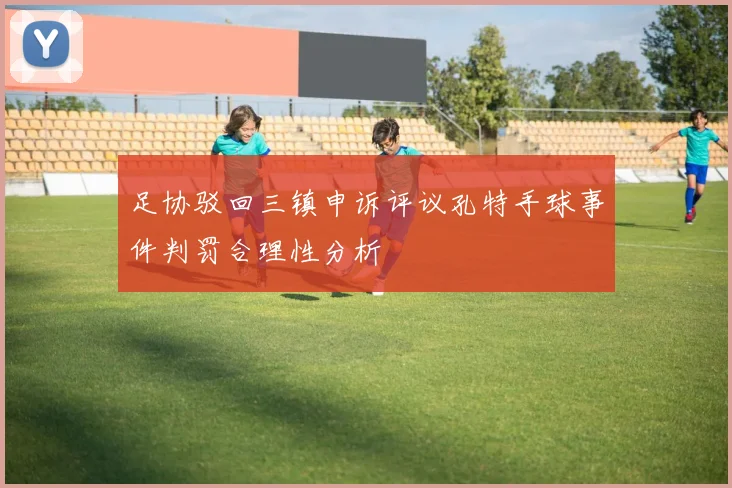 足协驳回三镇申诉评议孔特手球事件判罚合理性分析