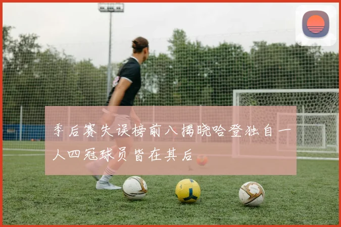 季后赛失误榜前八揭晓哈登独自一人四冠球员皆在其后