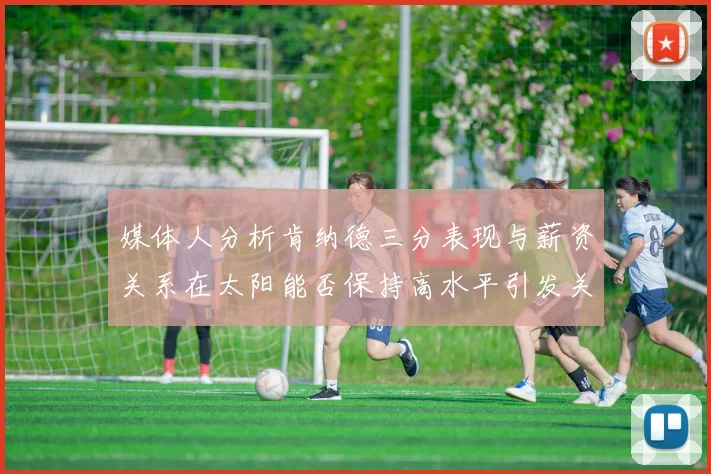 媒体人分析肯纳德三分表现与薪资关系在太阳能否保持高水平引发关注