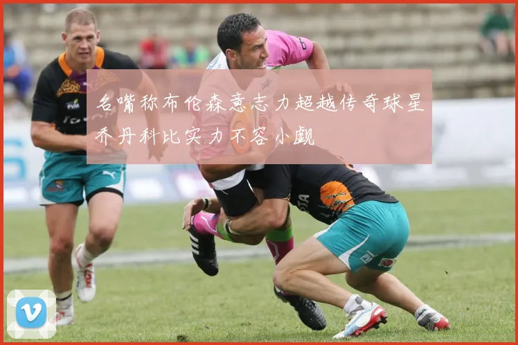 名嘴称布伦森意志力超越传奇球星乔丹科比实力不容小觑