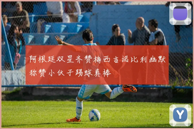 阿根廷双星齐赞梅西吉诺比利幽默称赞小伙子踢球真棒