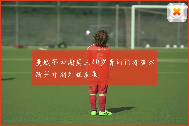 曼城签回谢周三20岁青训门将查尔斯并计划外租发展