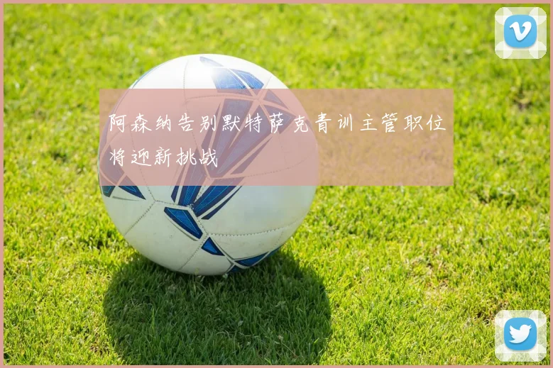 阿森纳告别默特萨克青训主管职位将迎新挑战