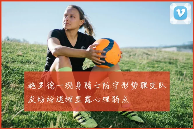 施罗德一现身骑士防守形势骤变队友纷纷退缩显露心理弱点
