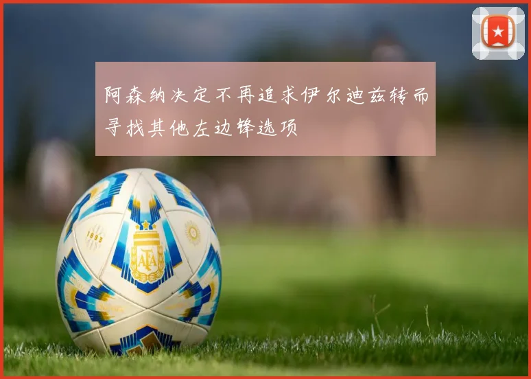 阿森纳决定不再追求伊尔迪兹转而寻找其他左边锋选项