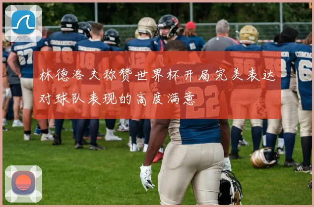 林德洛夫称赞世界杯开局完美表达对球队表现的高度满意