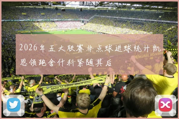 2026年五大联赛非点球进球统计凯恩领跑舍什科紧随其后