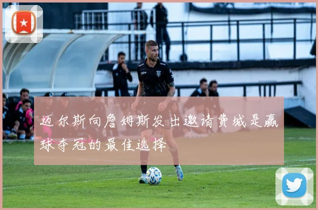 迈尔斯向詹姆斯发出邀请费城是赢球夺冠的最佳选择