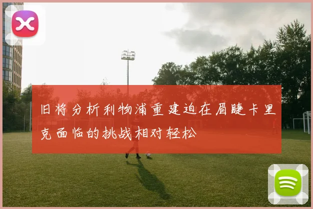 旧将分析利物浦重建迫在眉睫卡里克面临的挑战相对轻松