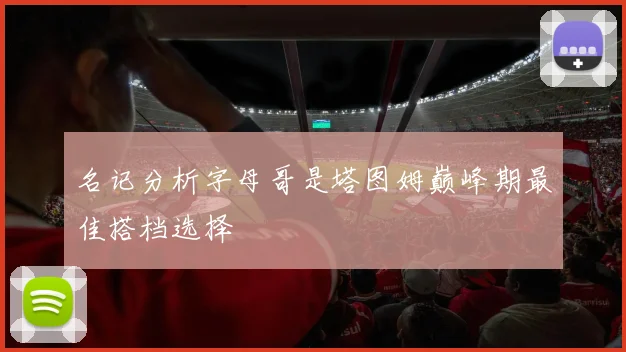 名记分析字母哥是塔图姆巅峰期最佳搭档选择